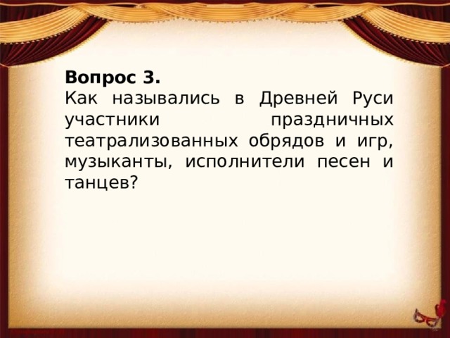 Вопрос 3. Как назывались в Древней Руси участники праздничных театрализованных обрядов и игр, музыканты, исполнители песен и танцев?