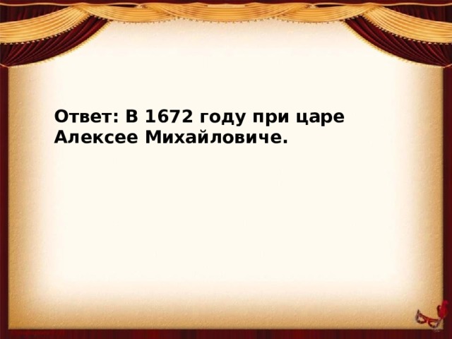 Ответ: В 1672 году при царе Алексее Михайловиче.