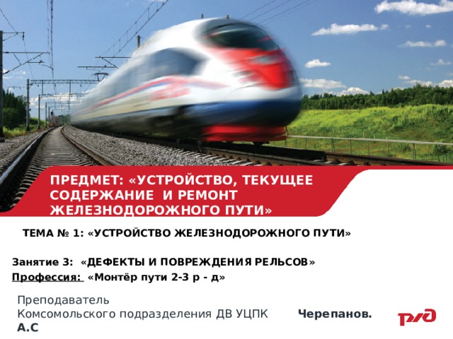 ПРЕДМЕТ: «УСТРОЙСТВО, ТЕКУЩЕЕ СОДЕРЖАНИЕ И РЕМОНТ ЖЕЛЕЗНОДОРОЖНОГО ПУТИ»  ТЕМА № 1: «УСТРОЙСТВО ЖЕЛЕЗНОДОРОЖНОГО ПУТИ»  Занятие 3: «ДЕФЕКТЫ И ПОВРЕЖДЕНИЯ РЕЛЬСОВ» Профессия: «Монтёр пути 2-3 р - д» Преподаватель Комсомольского подразделения ДВ УЦПК Черепанов. А.С 