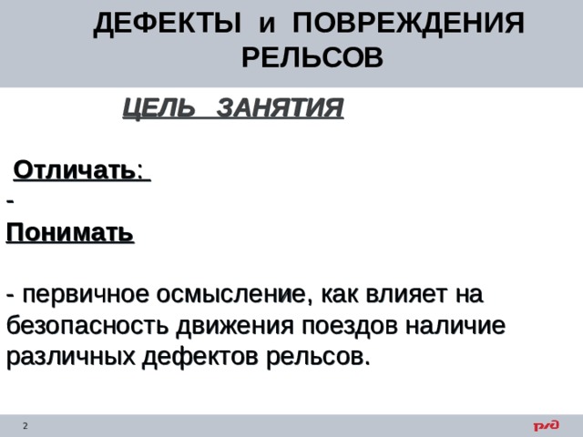 ДЕФЕКТЫ и ПОВРЕЖДЕНИЯ РЕЛЬСОВ ЦЕЛЬ ЗАНЯТИЯ   Отличать : Понимать - первичное осмысление, как влияет на безопасность движения поездов наличие различных дефектов рельсов. 