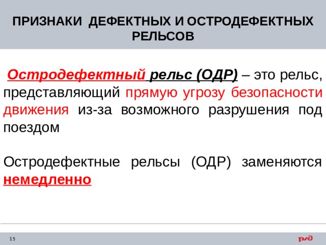 ПРИЗНАКИ ДЕФЕКТНЫХ И ОСТРОДЕФЕКТНЫХ РЕЛЬСОВ  Остродефектный рельс (ОДР) – это рельс, представляющий прямую угрозу безопасности движения из-за возможного разрушения под поездом Остродефектные рельсы (ОДР) заменяются немедленно 