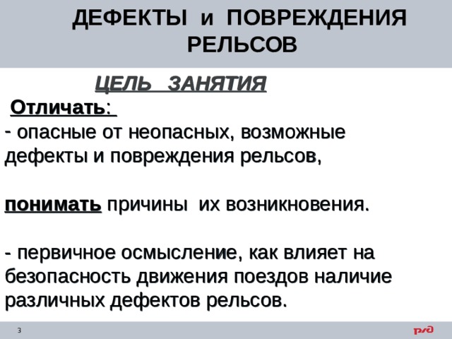 ДЕФЕКТЫ и ПОВРЕЖДЕНИЯ РЕЛЬСОВ ЦЕЛЬ ЗАНЯТИЯ   Отличать :  опасные от неопасных, возможные дефекты и повреждения рельсов, понимать причины их возникновения. - первичное осмысление, как влияет на безопасность движения поездов наличие различных дефектов рельсов. 