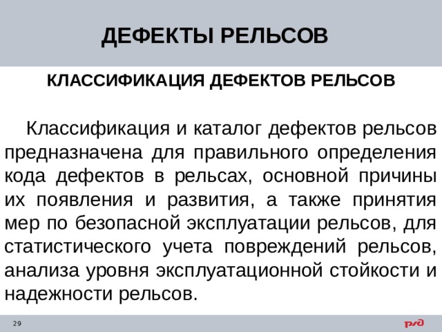 ДЕФЕКТЫ РЕЛЬСОВ КЛАССИФИКАЦИЯ ДЕФЕКТОВ РЕЛЬСОВ  Классификация и каталог дефектов рельсов предназначена для правильного определения кода дефектов в рельсах, основной причины их появления и развития, а также принятия мер по безопасной эксплуатации рельсов, для статистического учета повреждений рельсов, анализа уровня эксплуатационной стойкости и надежности рельсов. 