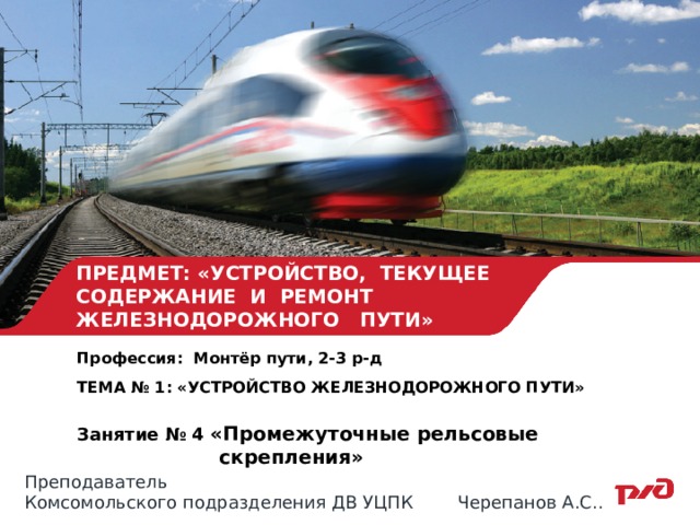 ПРЕДМЕТ: «УСТРОЙСТВО, ТЕКУЩЕЕ СОДЕРЖАНИЕ И РЕМОНТ ЖЕЛЕЗНОДОРОЖНОГО ПУТИ» Профессия: Монтёр пути, 2-3 р-д  ТЕМА № 1: «УСТРОЙСТВО ЖЕЛЕЗНОДОРОЖНОГО ПУТИ»  Занятие № 4 «Промежуточные рельсовые  скрепления»  Преподаватель Комсомольского подразделения ДВ УЦПК Черепанов А.С.. 