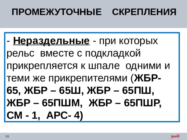 ПРОМЕЖУТОЧНЫЕ СКРЕПЛЕНИЯ - Нераздельные - при которых рельс вместе с подкладкой прикрепляется к шпале одними и теми же прикрепителями ( ЖБР- 65, ЖБР – 65Ш, ЖБР – 65ПШ, ЖБР – 65ПШМ, ЖБР – 65ПШР, СМ - 1, АРС- 4) 