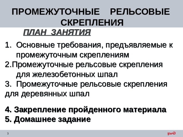 ПРОМЕЖУТОЧНЫЕ РЕЛЬСОВЫЕ СКРЕПЛЕНИЯ ПЛАН ЗАНЯТИЯ  1. Основные требования, предъявляемые к  промежуточным скреплениям Промежуточные рельсовые скрепления  для железобетонных шпал 3. Промежуточные рельсовые скрепления для деревянных шпал 4. Закрепление пройденного материала 5. Домашнее задание 