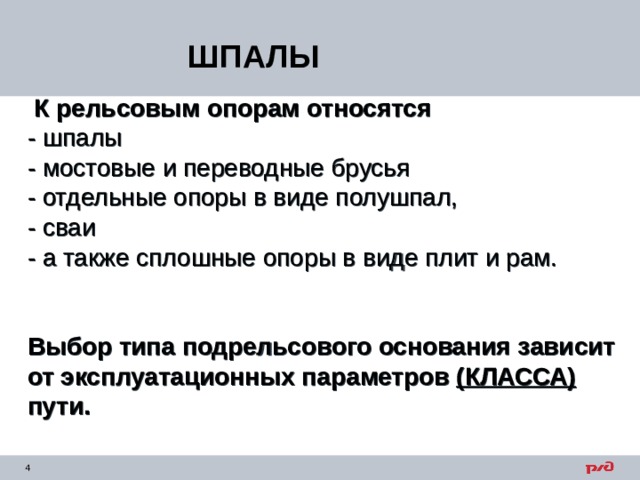 ШПАЛЫ  К рельсовым опорам относятся  - шпалы  - мостовые и переводные брусья  - отдельные опоры в виде полушпал,  - сваи  - а также сплошные опоры в виде плит и рам.  Выбор типа подрельсового основания зависит  от эксплуатационных параметров (КЛАССА)  пути. 