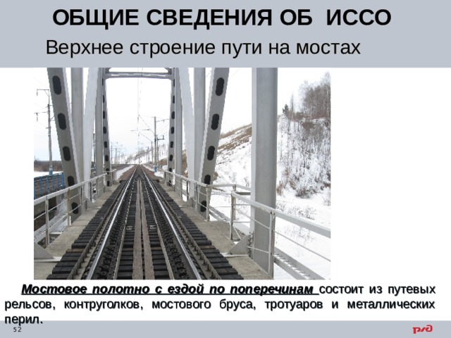 ОБЩИЕ СВЕДЕНИЯ ОБ ИССО Верхнее строение пути на мостах  Мостовое полотно с ездой по поперечинам состоит из путевых рельсов, контруголков, мостового бруса, тротуаров и металлических перил. 