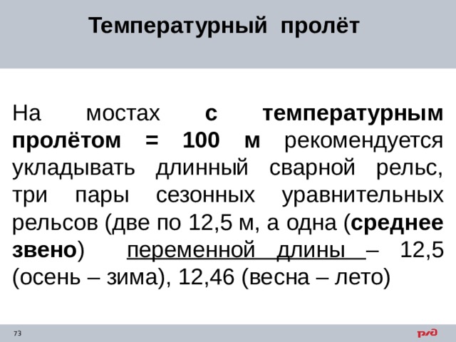 Температурный пролёт На мостах с температурным пролётом = 100 м рекомендуется укладывать длинный сварной рельс, три пары сезонных уравнительных рельсов (две по 12,5 м, а одна ( среднее звено ) переменной длины – 12,5 (осень – зима), 12,46 (весна – лето) 