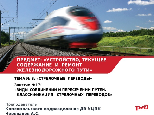 ПРЕДМЕТ: «УСТРОЙСТВО, ТЕКУЩЕЕ СОДЕРЖАНИЕ И РЕМОНТ ЖЕЛЕЗНОДОРОЖНОГО ПУТИ» ТЕМА № 3: «СТРЕЛОЧНЫЕ ПЕРЕВОДЫ»  Занятие №17:  «ВИДЫ СОЕДИНЕНИЙ И ПЕРЕСЕЧЕНИЙ ПУТЕЙ.  КЛАССИФИКАЦИЯ СТРЕЛОЧНЫХ ПЕРЕВОДОВ»  Преподаватель Комсомольского подразделения ДВ УЦПК Черепанов А.С. 