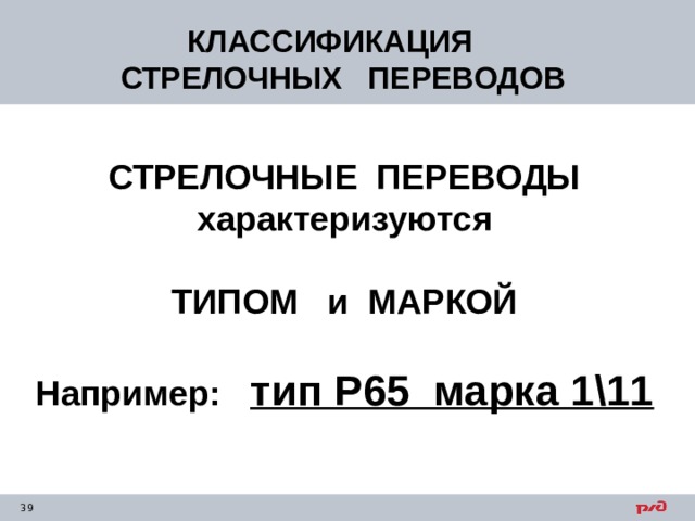 КЛАССИФИКАЦИЯ  СТРЕЛОЧНЫХ ПЕРЕВОДОВ СТРЕЛОЧНЫЕ ПЕРЕВОДЫ характеризуются  ТИПОМ и МАРКОЙ  Например: тип Р65 марка 1\11 