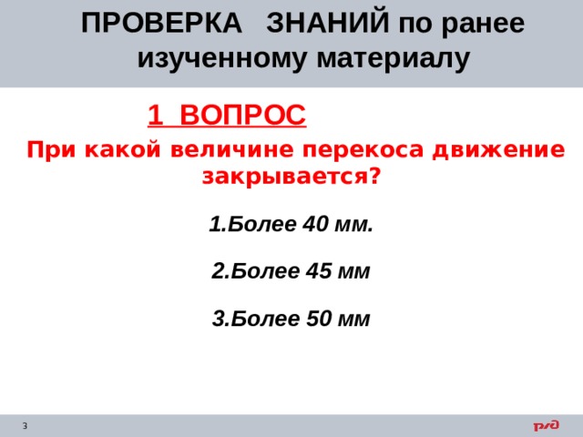 ПРОВЕРКА ЗНАНИЙ по ранее изученному материалу 1 ВОПРОС  При какой величине перекоса движение закрывается? Более 40 мм. Более 45 мм Более 50 мм  