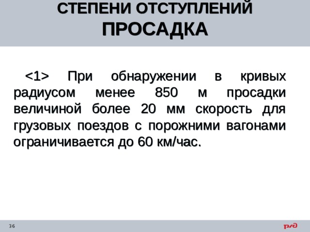 СТЕПЕНИ ОТСТУПЛЕНИЙ ПРОСАДКА   При обнаружении в кривых радиусом менее 850 м просадки величиной более 20 мм скорость для грузовых поездов с порожними вагонами ограничивается до 60 км/час. 