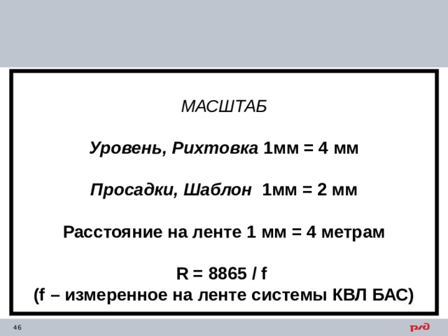  МАСШТАБ  Уровень,  Рихтовка 1мм = 4 мм  Просадки, Шаблон 1мм = 2 мм  Расстояние на ленте 1 мм = 4 метрам  R = 8865 / f (f – измеренное на ленте системы КВЛ БАС) 