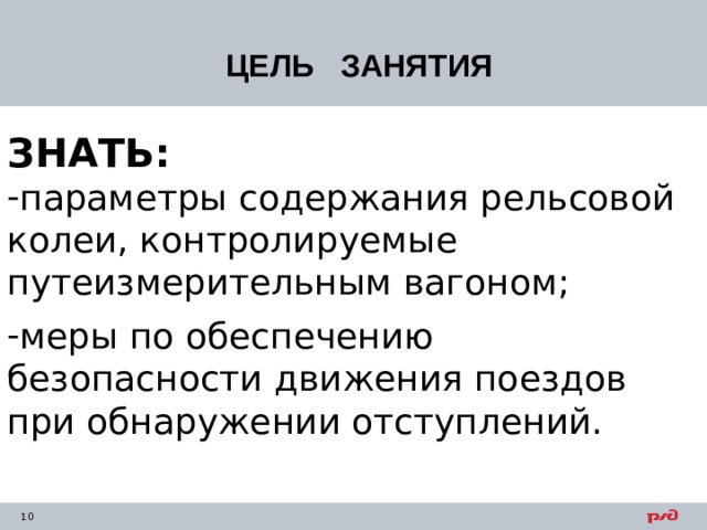 ЦЕЛЬ ЗАНЯТИЯ ЗНАТЬ:  параметры содержания рельсовой колеи, контролируемые путеизмерительным вагоном; меры по обеспечению безопасности движения поездов при обнаружении отступлений. 