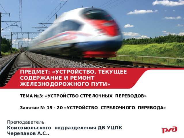 ПРЕДМЕТ: «УСТРОЙСТВО, ТЕКУЩЕЕ СОДЕРЖАНИЕ И РЕМОНТ ЖЕЛЕЗНОДОРОЖНОГО ПУТИ» ТЕМА №3: «УСТРОЙСТВО СТРЕЛОЧНЫХ ПЕРЕВОДОВ»  Занятие № 19 - 20 «УСТРОЙСТВО СТРЕЛОЧНОГО ПЕРЕВОДА»  Преподаватель Комсомольского подразделения ДВ УЦПК Черепанов А.С.. 