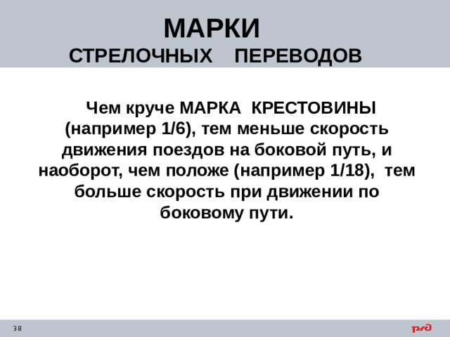МАРКИ СТРЕЛОЧНЫХ ПЕРЕВОДОВ  Чем круче МАРКА КРЕСТОВИНЫ (например 1/6), тем меньше скорость движения поездов на боковой путь, и наоборот, чем положе (например 1/18), тем больше скорость при движении по боковому пути. 