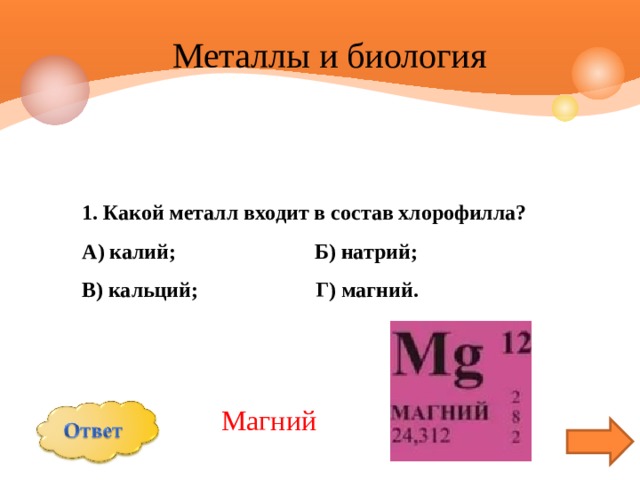  Металлы и биология 1. Какой металл входит в состав хлорофилла? А) калий; Б) натрий; В) кальций; Г) магний.   Магний 