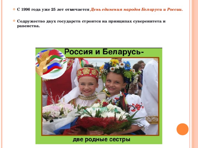  С 1996 года уже 25 лет отмечается День единения народов Беларуси и России.   Содружество двух государств строится на принципах суверенитета и равенства.  