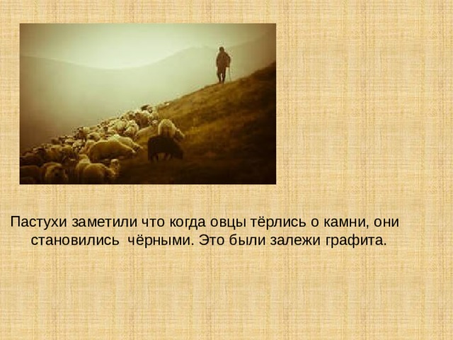 Пастухи заметили что когда овцы тёрлись о камни, они  становились чёрными. Это были залежи графита. 