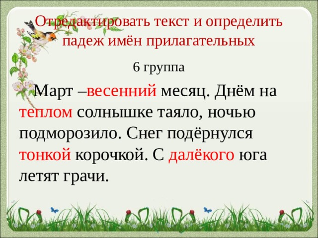 Отредактировать текст и определить падеж имён прилагательных 6 группа  Март – весенний месяц. Днём на теплом солнышке таяло, ночью подморозило. Снег подёрнулся тонкой корочкой. С далёкого юга летят грачи. 