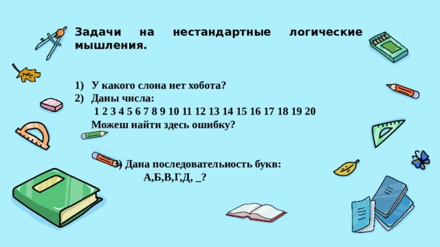 Задачи на нестандартные логические мышления.   У какого слона нет хобота? Даны числа:  1 2 3 4 5 6 7 8 9 10 11 12 13 14 15 16 17 18 19 20  Можеш найти здесь ошибку?    3) Дана последовательность букв:  А,Б,В,Г,Д, _? 