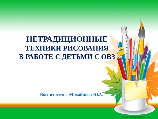 НЕТРАДИЦИОННЫЕ ТЕХНИКИ РИСОВАНИЯ  В РАБОТЕ С ДЕТЬМИ С ОВЗ  Воспитатель: Михайлова Ю.А. 