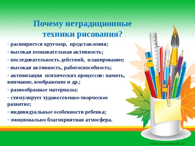 Почему нетрадиционные техники рисования?  расширяется кругозор, представления;  высокая познавательная активность;  последовательность действий, планирование;  высокая активность, работоспособность;  активизация психических процессов: память, внимание, воображение и др.;  разнообразные материалы;  стимулирует художественно-творческое развитие;  индивидуальные особенности ребенка;  эмоционально благоприятная атмосфера.      