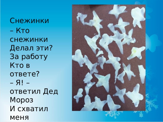 Снежинки – Кто снежинки  Делал эти?  За работу  Кто в ответе?  – Я! – ответил Дед Мороз  И схватил меня  За нос! 