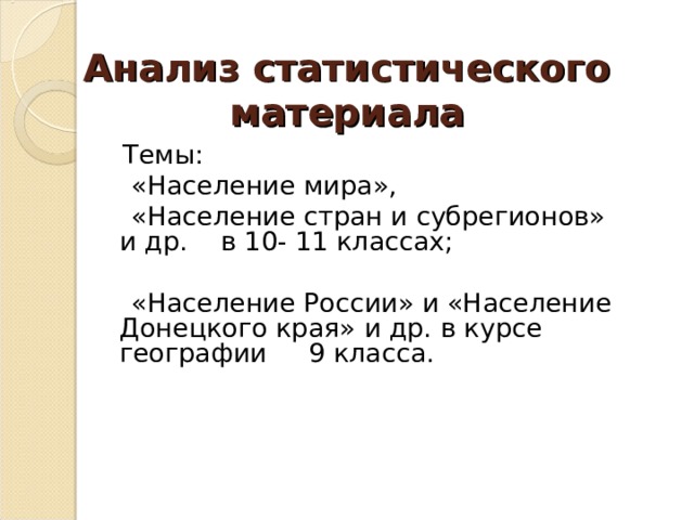 Анализ статистического материала  Темы:  «Население мира»,  «Население стран и субрегионов» и др. в 10- 11 классах;  «Население России» и «Население Донецкого края» и др. в курсе географии 9 класса. 