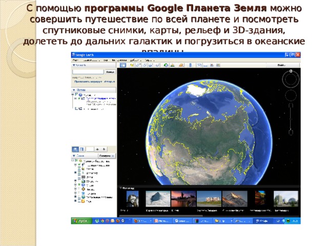 С помощью программы Google Планета Земля можно совершить путешествие по всей планете и посмотреть спутниковые снимки, карты, рельеф и 3D-здания, долететь до дальних галактик и погрузиться в океанские впадины. 