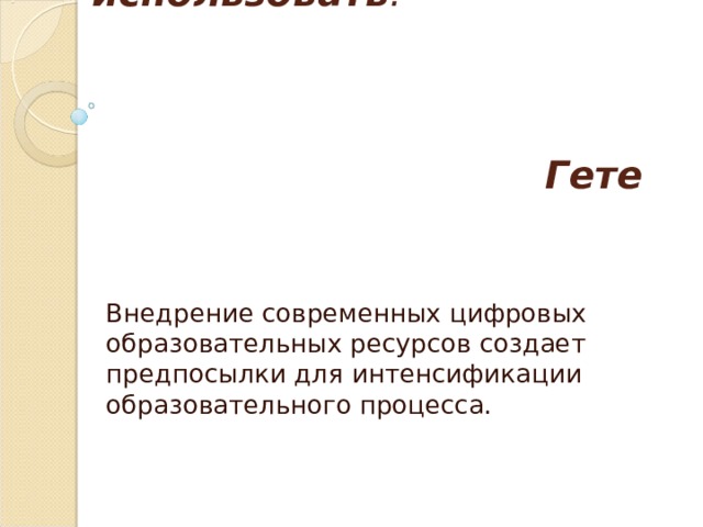 Просто знать – еще не все,  знания нужно уметь использовать .  Гете Внедрение современных цифровых образовательных ресурсов создает предпосылки для интенсификации образовательного процесса. 