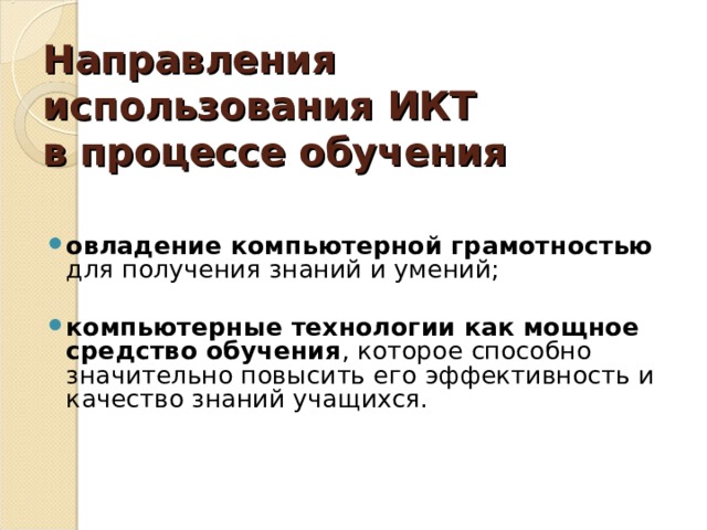 Направления использования ИКТ  в процессе обучения овладение компьютерной грамотностью для получения знаний и умений; компьютерные технологии как мощное средство обучения , которое способно значительно повысить его эффективность и качество знаний учащихся.   
