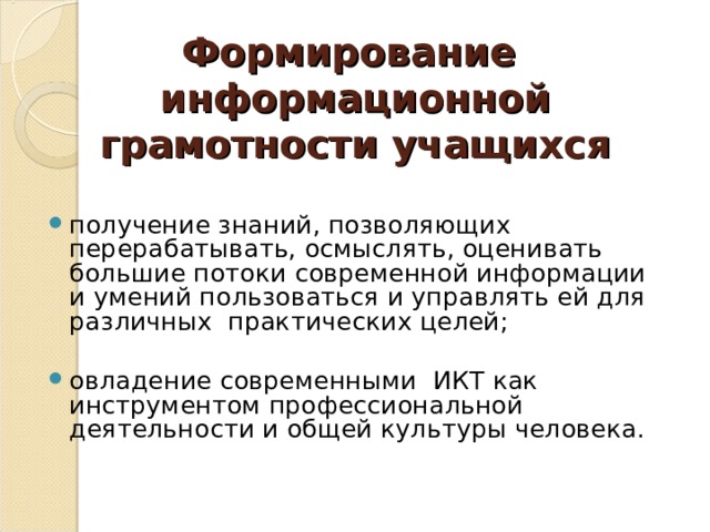 Формирование  информационной грамотности учащихся получение знаний, позволяющих перерабатывать, осмыслять, оценивать большие потоки современной информации и умений пользоваться и управлять ей для различных  практических целей;  овладение современными ИКТ как инструментом профессиональной деятельности и общей культуры человека.   