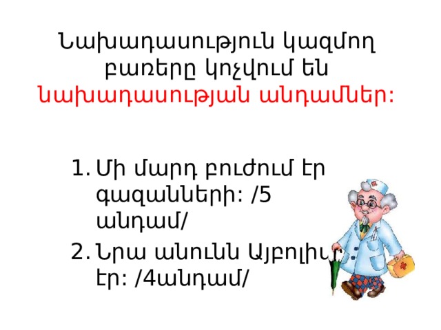 Նախադասություն կազմող բառերը կոչվում են նախադասության անդամներ: Մի մարդ բուժում էր գազանների: /5 անդամ/ Նրա անունն Այբոլիտ էր: /4անդամ/ 