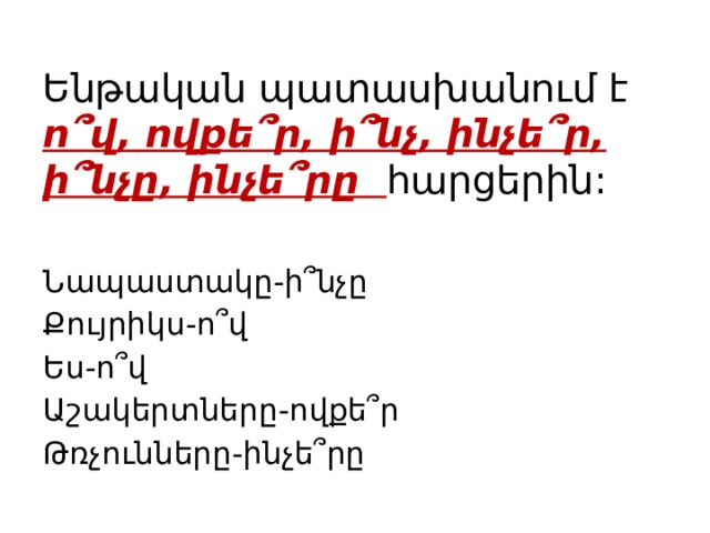 Ենթական պատասխանում է ո ՞վ, ովքե՞ր, ի՞նչ, ինչե՞ր, ի՞նչը, ինչե՞րը հարցերին: Նապաստակը-ի՞նչը Քույրիկս-ո՞վ Ես-ո՞վ Աշակերտները-ովքե՞ր Թռչունները-ինչե՞րը 