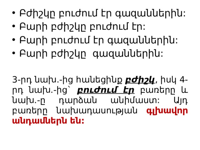 Բժիշկը բուժում էր գազաններին: Բարի բժիշկը բուժում էր: Բարի բուժում էր գազաններին: Բարի բժիշկը գազաններին: 3-րդ նախ.-ից հանեցինք բժիշկ , իսկ 4-րդ նախ.-ից` բուժում էր բառերը և նախ.-ը դարձան անիմաստ: Այդ բառերը նախադասության գլխավոր անդամներն են: 
