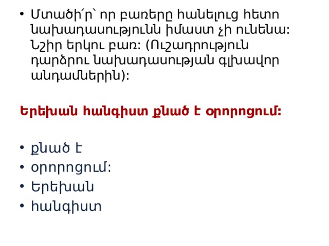 Մտածի՛ր՝ որ բառերը հանելուց հետո նախադասությունն իմաստ չի ունենա: Նշիր երկու բառ: (Ուշադրություն դարձրու նախադասության գլխավոր անդամներին): Երեխան հանգիստ քնած է օրորոցում:   քնած է օրորոցում: Երեխան հանգիստ 