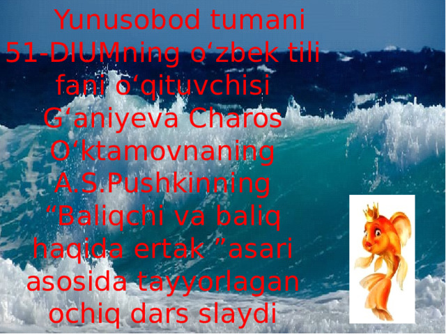  Yunusobod tumani 51-DIUMning o‘zbek tili fani o‘qituvchisi G‘aniyeva Charos O‘ktamovnaning A.S.Pushkinning “Baliqchi va baliq haqida ertak ”asari asosida tayyorlagan ochiq dars slaydi 