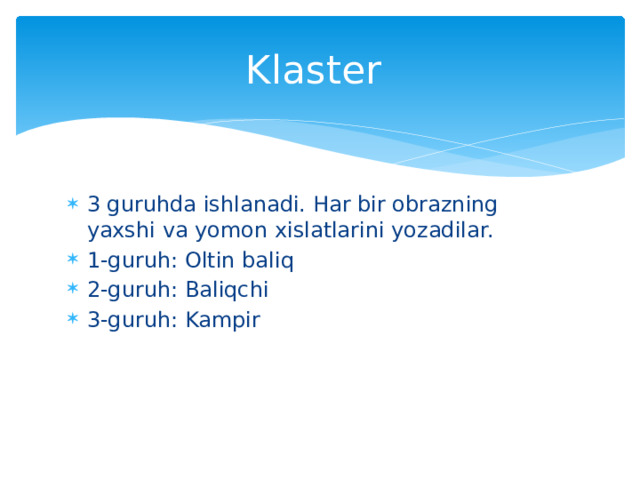 Klaster 3 guruhda ishlanadi. Har bir obrazning yaxshi va yomon xislatlarini yozadilar. 1-guruh: Oltin baliq 2-guruh: Baliqchi 3-guruh: Kampir 