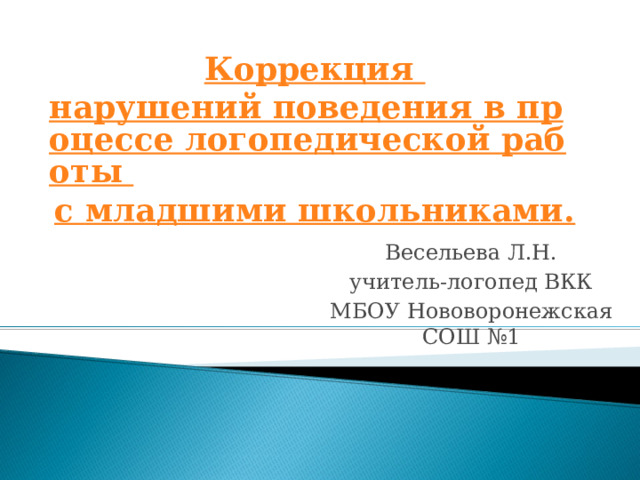 Коррекция нарушений поведения в процессе логопедической работы   с младшими школьниками. Весельева Л.Н. учитель-логопед ВКК МБОУ Нововоронежская СОШ №1 