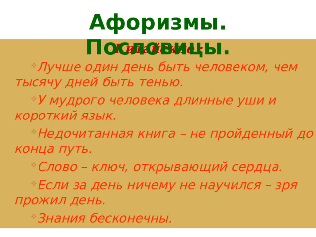 Афоризмы. Пословицы. Китайские : Лучше один день быть человеком, чем тысячу дней быть тенью. У мудрого человека длинные уши и короткий язык. Недочитанная книга – не пройденный до конца путь. Слово – ключ, открывающий сердца. Если за день ничему не научился – зря прожил день. Знания бесконечны. 