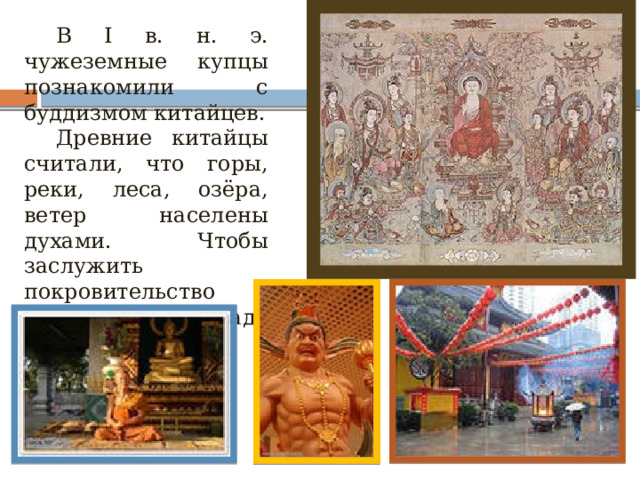 В I в. н. э. чужеземные купцы познакомили с буддизмом китайцев. Древние китайцы считали, что горы, реки, леса, озёра, ветер населены духами. Чтобы заслужить покровительство духов, им надо поклоняться . 