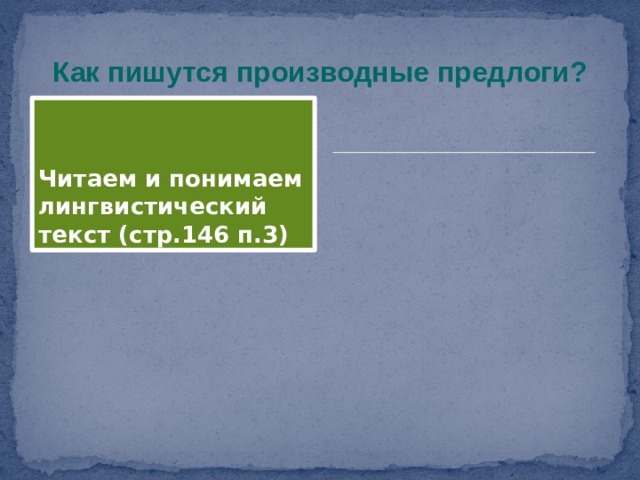 Как пишутся производные предлоги? Читаем и понимаем лингвистический текст (стр.146 п.3) 