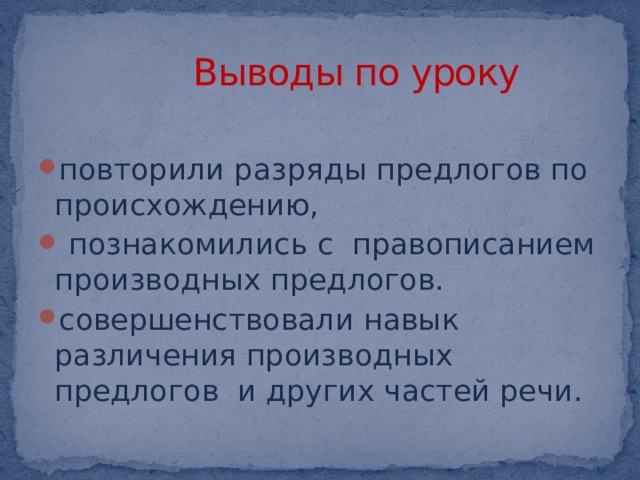  Выводы по уроку повторили разряды предлогов по происхождению,  познакомились с правописанием производных предлогов. совершенствовали навык различения производных предлогов и других частей речи. 