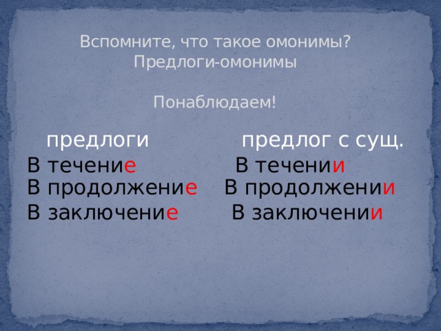  Вспомните, что такое омонимы?  Предлоги-омонимы   Понаблюдаем!  предлоги  предлог с  сущ. В течени е В течени и  В продолжени е В продолжени и В заключени е В заключени и 