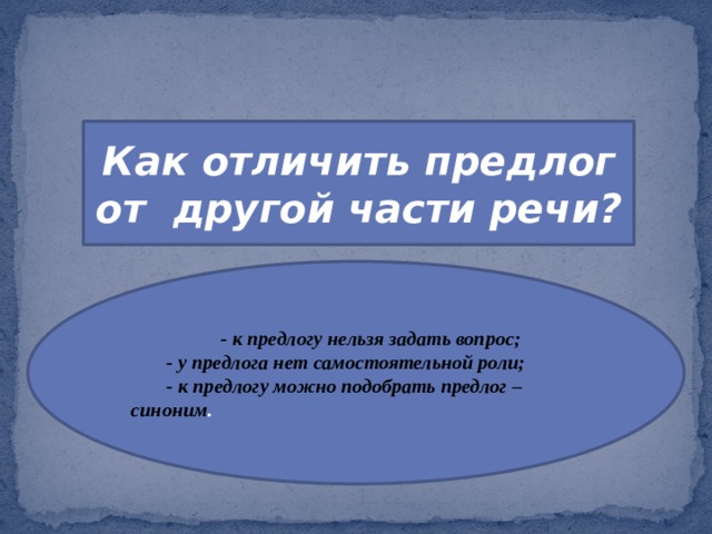 Как отличить предлог от другой части речи?  - к предлогу нельзя задать вопрос;  - у предлога нет самостоятельной роли;  - к предлогу можно подобрать предлог – синоним . 