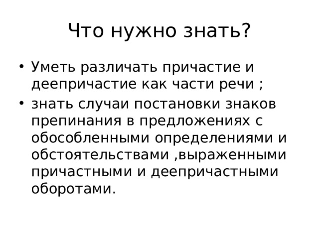 Что нужно знать? Уметь различать причастие и деепричастие как части речи ; знать случаи постановки знаков препинания в предложениях с обособленными определениями и обстоятельствами ,выраженными причастными и деепричастными оборотами. 