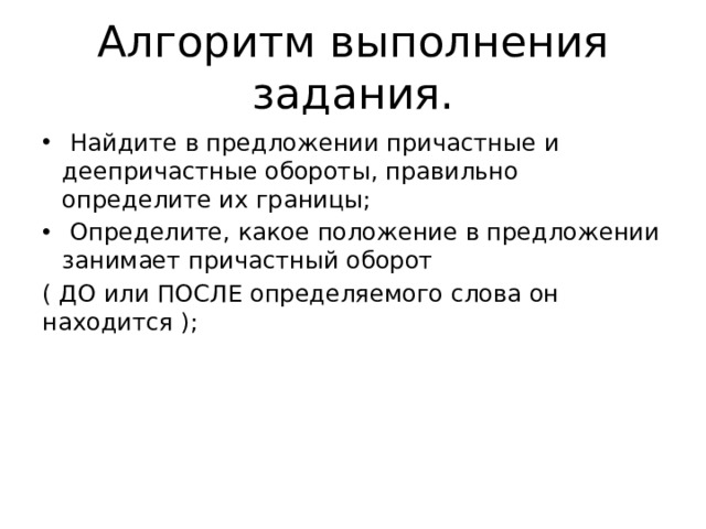 Алгоритм выполнения задания.  Найдите в предложении причастные и деепричастные обороты, правильно определите их границы;  Определите, какое положение в предложении занимает причастный оборот ( ДО или ПОСЛЕ определяемого слова он находится ); 