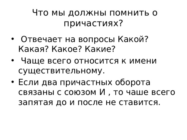  Что мы должны помнить о причастиях?  Отвечает на вопросы Какой? Какая? Какое? Какие?  Чаще всего относится к имени существительному. Если два причастных оборота связаны с союзом И , то чаше всего запятая до и после не ставится. 